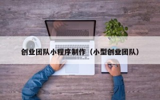 如东创业团队小程序制作（小型创业团队）