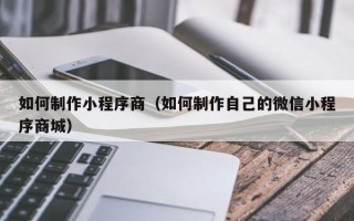 如东如何制作小程序商（如何制作自己的微信小程序商城）