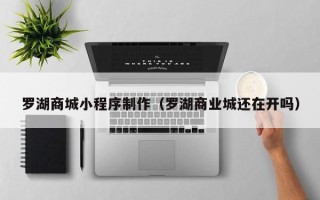 如东罗湖商城小程序制作（罗湖商业城还在开吗）