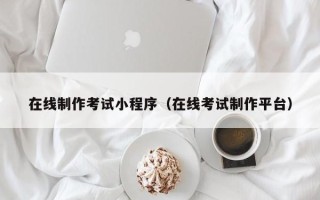 如东在线制作考试小程序（在线考试制作平台）